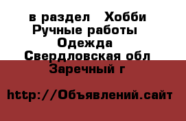  в раздел : Хобби. Ручные работы » Одежда . Свердловская обл.,Заречный г.